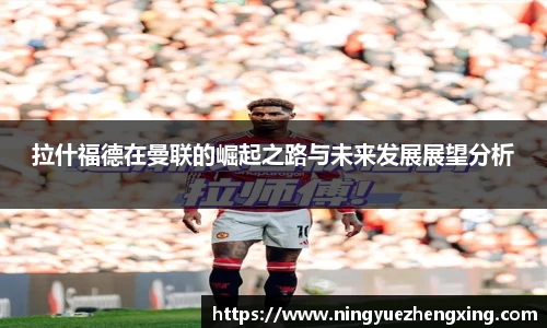 拉什福德在曼联的崛起之路与未来发展展望分析