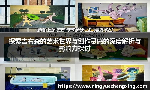 探索吉布森的艺术世界与创作灵感的深度解析与影响力探讨