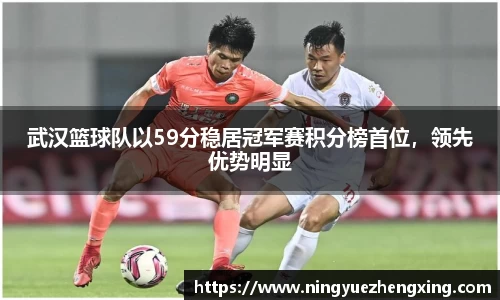 武汉篮球队以59分稳居冠军赛积分榜首位，领先优势明显