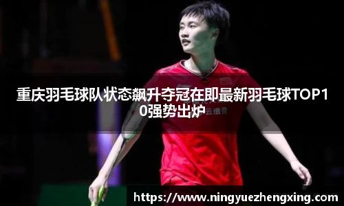 重庆羽毛球队状态飙升夺冠在即最新羽毛球TOP10强势出炉