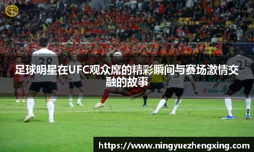 足球明星在UFC观众席的精彩瞬间与赛场激情交融的故事