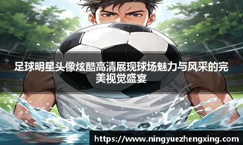 足球明星头像炫酷高清展现球场魅力与风采的完美视觉盛宴