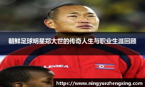 朝鲜足球明星郑大世的传奇人生与职业生涯回顾