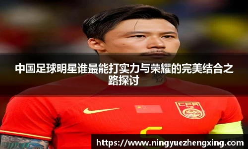 中国足球明星谁最能打实力与荣耀的完美结合之路探讨
