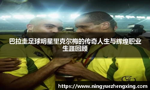 巴拉圭足球明星里克尔梅的传奇人生与辉煌职业生涯回顾